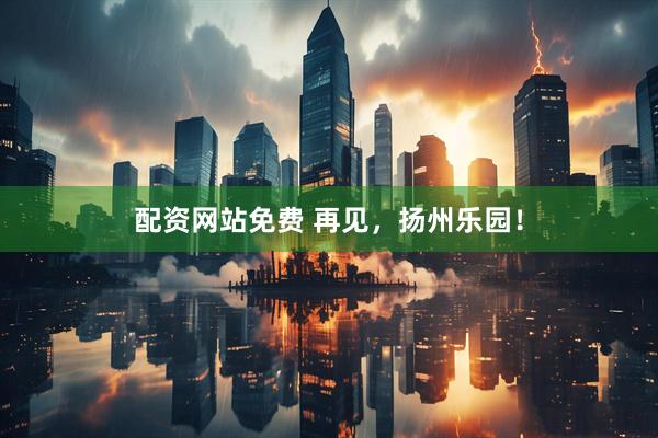 配资网站免费 再见，扬州乐园！