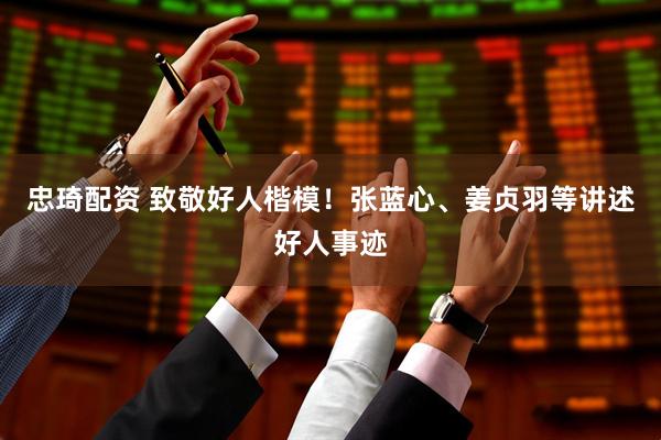 忠琦配资 致敬好人楷模！张蓝心、姜贞羽等讲述好人事迹