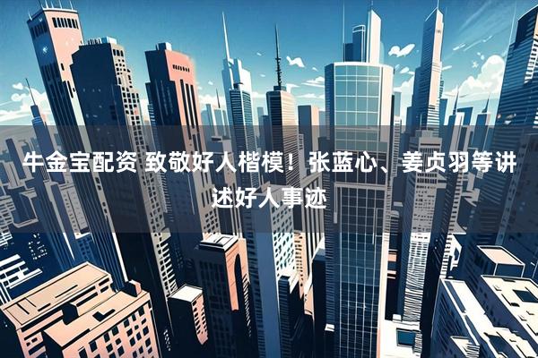 牛金宝配资 致敬好人楷模！张蓝心、姜贞羽等讲述好人事迹