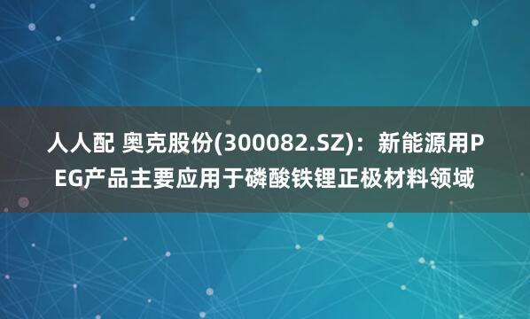 人人配 奥克股份(300082.SZ)：新能源用PEG产品主要应用于磷酸铁锂正极材料领域