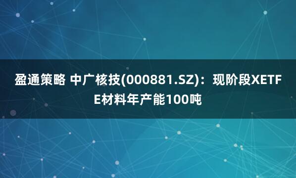 盈通策略 中广核技(000881.SZ)：现阶段XETFE材料年产能100吨
