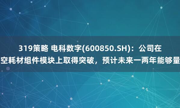 319策略 电科数字(600850.SH)：公司在航空耗材组件模块上取得突破，预计未来一两年能够量产