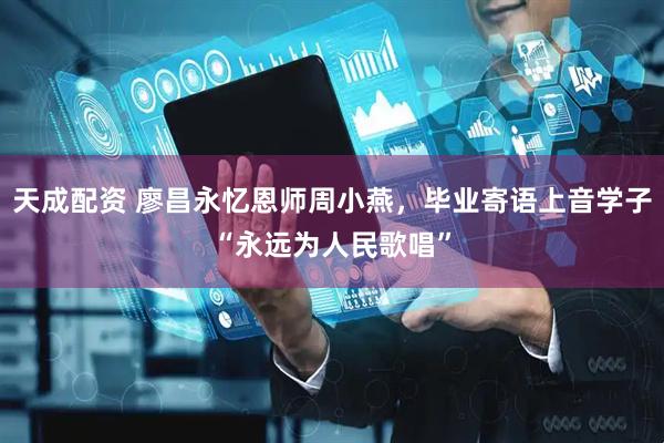 天成配资 廖昌永忆恩师周小燕，毕业寄语上音学子“永远为人民歌唱”