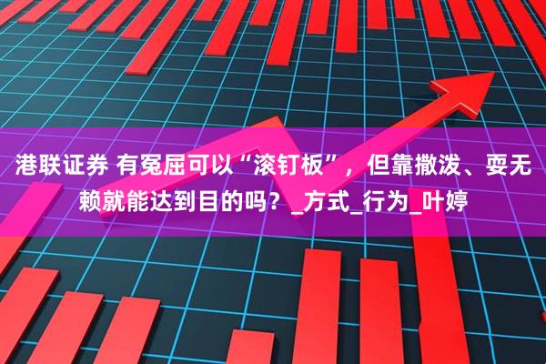 港联证券 有冤屈可以“滚钉板”，但靠撒泼、耍无赖就能达到目的吗？_方式_行为_叶婷