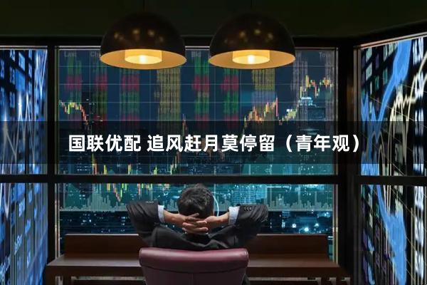 国联优配 追风赶月莫停留（青年观）