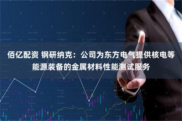 佰亿配资 钢研纳克：公司为东方电气提供核电等能源装备的金属材料性能测试服务