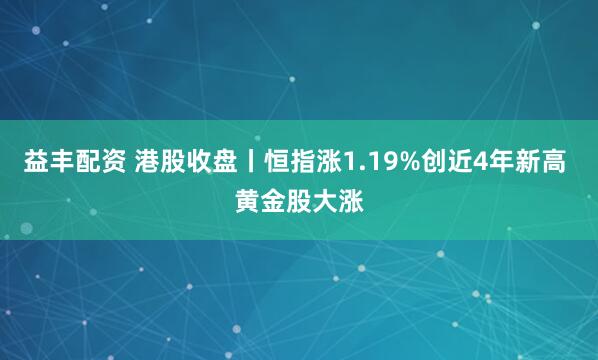 益丰配资 港股收盘丨恒指涨1.19%创近4年新高 黄金股大涨