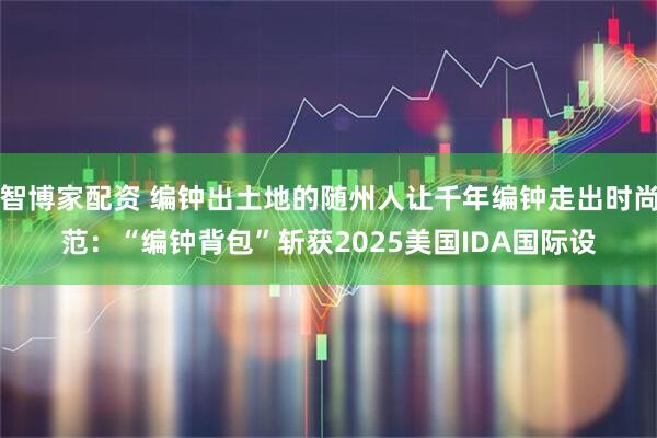 智博家配资 编钟出土地的随州人让千年编钟走出时尚范：“编钟背包”斩获2025美国IDA国际设