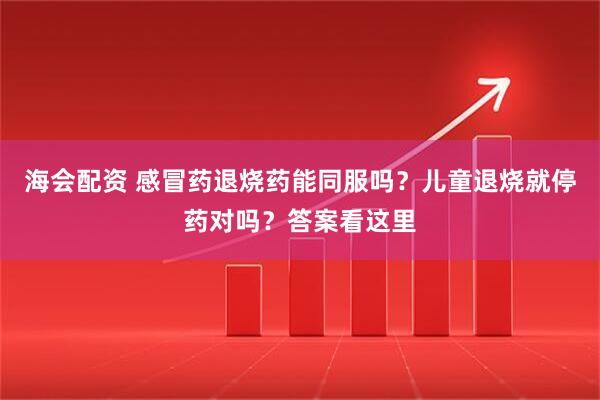 海会配资 感冒药退烧药能同服吗？儿童退烧就停药对吗？答案看这里