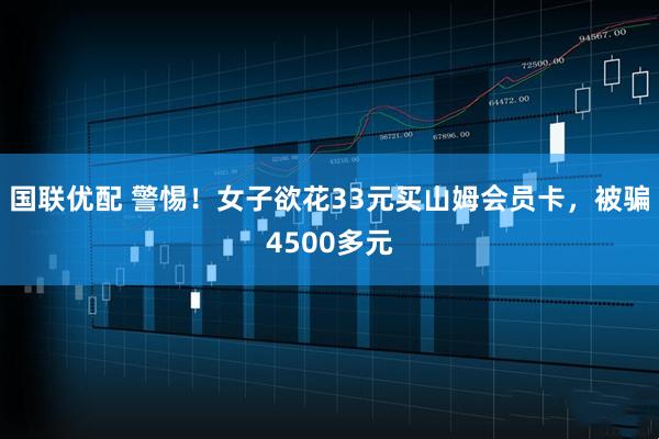 国联优配 警惕！女子欲花33元买山姆会员卡，被骗4500多元