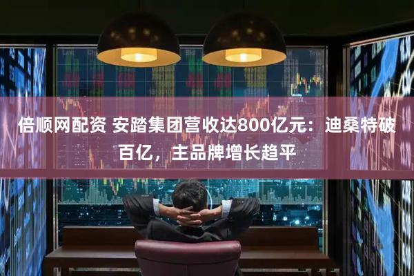 倍顺网配资 安踏集团营收达800亿元：迪桑特破百亿，主品牌增长趋平
