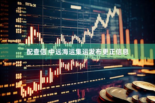 配查信 中远海运集运发布更正信息