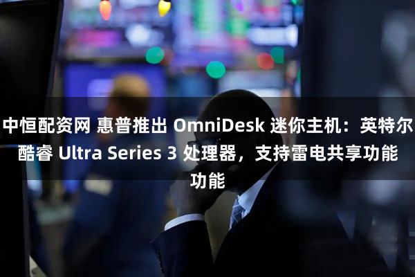 中恒配资网 惠普推出 OmniDesk 迷你主机：英特尔酷睿 Ultra Series 3 处理器，支持雷电共享功能