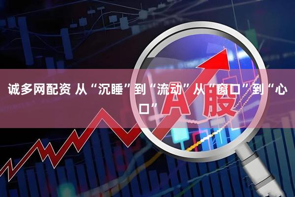 诚多网配资 从“沉睡”到“流动”从“窗口”到“心口”